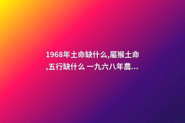 1968年土命缺什么,屬猴土命,五行缺什么 一九六八年農歷四月三日亥時生算八字命運-第1張-觀點-玄機派